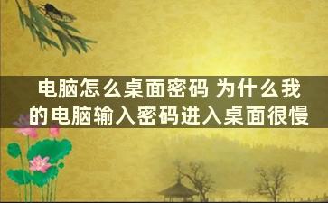 电脑怎么桌面密码 为什么我的电脑输入密码进入桌面很慢